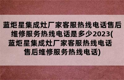 蓝炬星集成灶厂家客服热线电话售后维修服务热线电话是多少2023(蓝炬星集成灶厂家客服热线电话  售后维修服务热线电话)